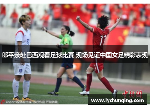 郎平亲赴巴西观看足球比赛 现场见证中国女足精彩表现