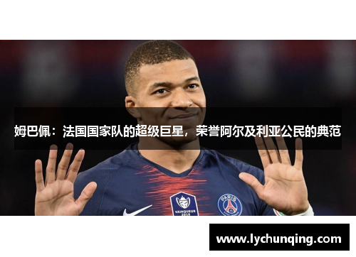 姆巴佩：法国国家队的超级巨星，荣誉阿尔及利亚公民的典范