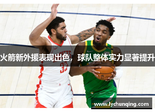 火箭新外援表现出色，球队整体实力显著提升