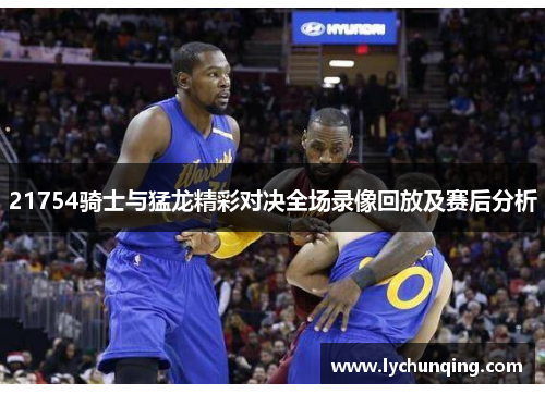21754骑士与猛龙精彩对决全场录像回放及赛后分析