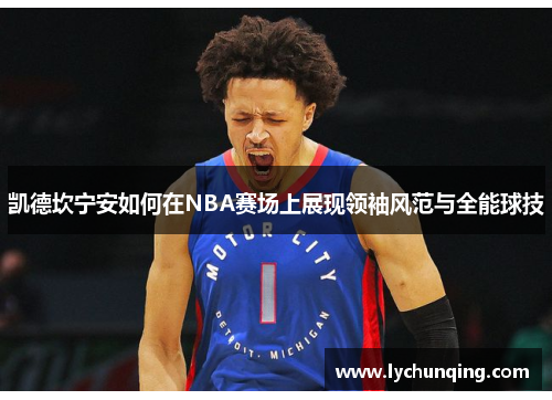 凯德坎宁安如何在NBA赛场上展现领袖风范与全能球技