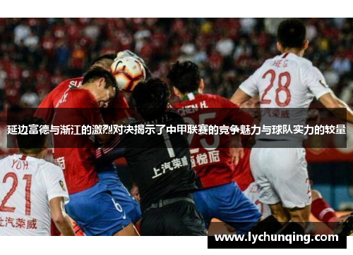 延边富德与渐江的激烈对决揭示了中甲联赛的竞争魅力与球队实力的较量