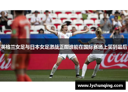 英格兰女足与日本女足激战正酣谁能在国际赛场上笑到最后