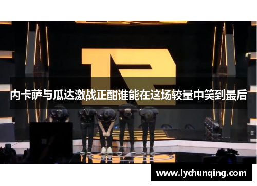 内卡萨与瓜达激战正酣谁能在这场较量中笑到最后