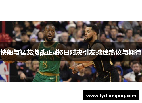 快船与猛龙激战正酣6日对决引发球迷热议与期待