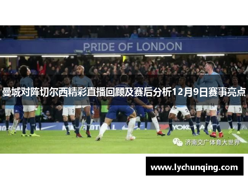 曼城对阵切尔西精彩直播回顾及赛后分析12月9日赛事亮点