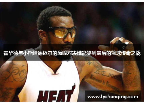 霍华德与小斯塔德迈尔的巅峰对决谁能笑到最后的篮球传奇之战