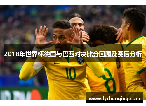 2018年世界杯德国与巴西对决比分回顾及赛后分析
