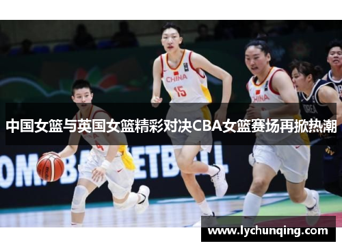 中国女篮与英国女篮精彩对决CBA女篮赛场再掀热潮