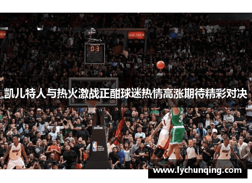 凯儿特人与热火激战正酣球迷热情高涨期待精彩对决