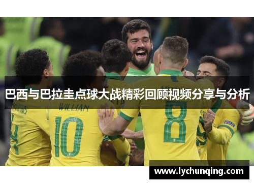 巴西与巴拉圭点球大战精彩回顾视频分享与分析